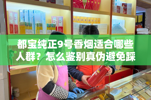 都宝纯正9号香烟适合哪些人群？怎么鉴别真伪避免踩坑？