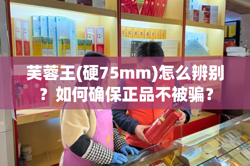 芙蓉王(硬75mm)怎么辨别？如何确保正品不被骗？